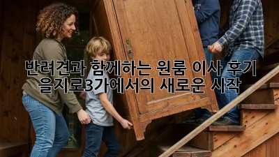 🐶 반려견과 함께하는 원룸 이사 후기: 을지로3가에서의 새로운 시작!